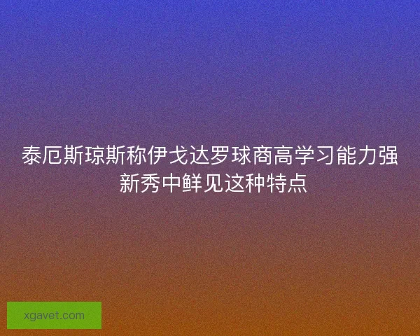 泰厄斯琼斯称伊戈达罗球商高学习能力强 新秀中鲜见这种特点