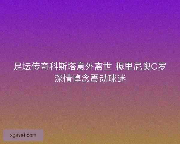 足坛传奇科斯塔意外离世 穆里尼奥C罗深情悼念震动球迷
