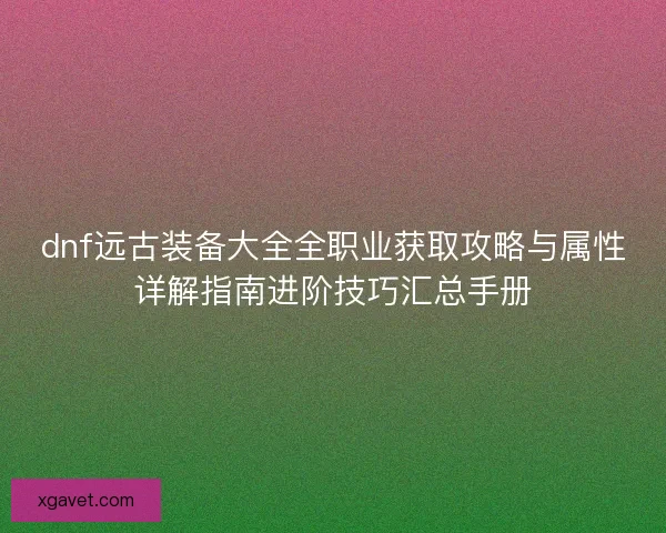 dnf远古装备大全全职业获取攻略与属性详解指南进阶技巧汇总手册